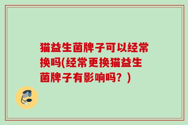 猫益生菌牌子可以经常换吗(经常更换猫益生菌牌子有影响吗？)