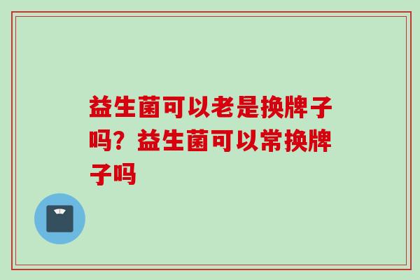益生菌可以老是换牌子吗?益生菌可以常换牌子吗 益生菌可以老是换牌子吗?益生菌可以常换牌子吗