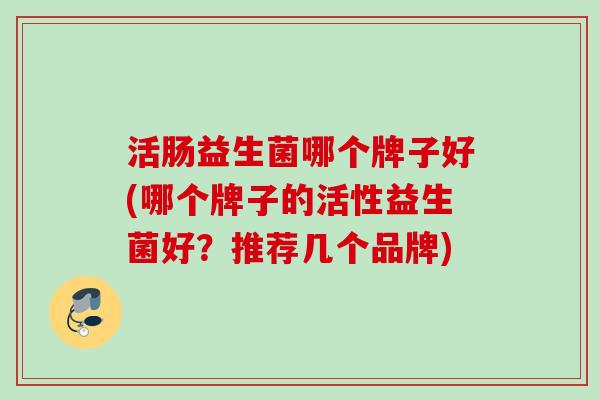 活肠益生菌哪个牌子好(哪个牌子的活性益生菌好?推荐几个品牌) 活肠益生菌哪个牌子好(哪个牌子的活性益生菌好?推荐几个品牌)