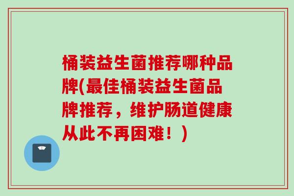 桶装益生菌推荐哪种品牌(佳桶装益生菌品牌推荐，维护肠道健康从此不再困难！)