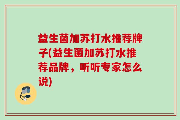 益生菌加苏打水推荐牌子(益生菌加苏打水推荐品牌,听听专家怎么说) 益生菌加苏打水推荐牌子(益生菌加苏打水推荐品牌,听听专家怎么说)
