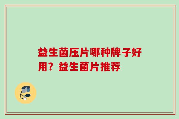 益生菌压片哪种牌子好用?益生菌片推荐 益生菌压片哪种牌子好用?益生菌片推荐