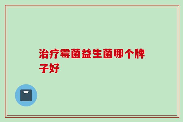 霉菌益生菌哪个牌子好 霉菌益生菌哪个牌子好