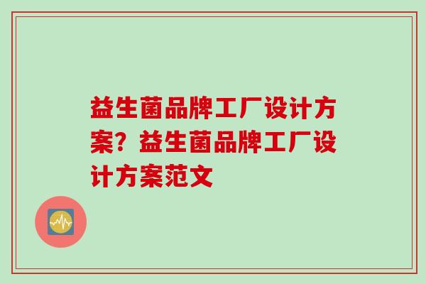 益生菌品牌工厂设计方案？益生菌品牌工厂设计方案范文