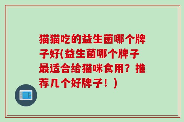猫猫吃的益生菌哪个牌子好(益生菌哪个牌子适合给猫咪食用?推荐几个好牌子!) 猫猫吃的益生菌哪个牌子好(益生菌哪个牌子适合给猫咪食用?推荐几个好牌子!)