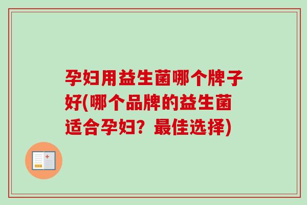孕妇用益生菌哪个牌子好(哪个品牌的益生菌适合孕妇？佳选择)