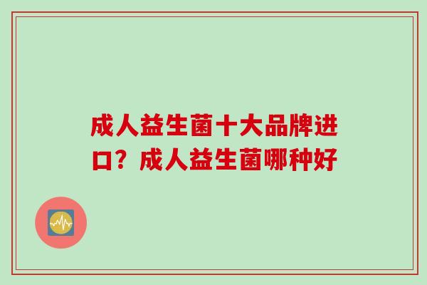 成人益生菌十大品牌进口?成人益生菌哪种好 成人益生菌十大品牌进口?成人益生菌哪种好