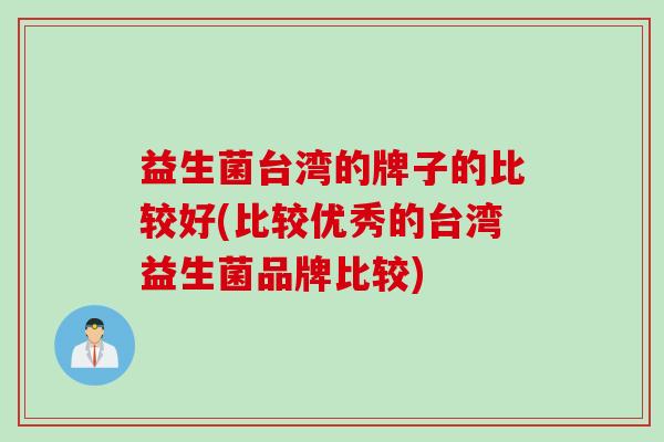 益生菌台湾的牌子的比较好(比较优秀的台湾益生菌品牌比较) 益生菌台湾的牌子的比较好(比较优秀的台湾益生菌品牌比较)