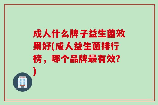 成人什么牌子益生菌效果好(成人益生菌排行榜，哪个品牌有效？)