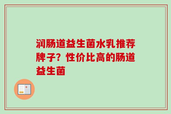 润肠道益生菌水乳推荐牌子?性价比高的肠道益生菌 润肠道益生菌水乳推荐牌子?性价比高的肠道益生菌