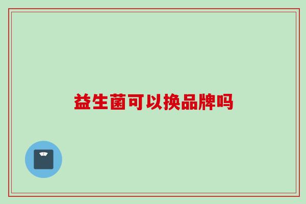 益生菌可以换品牌吗 益生菌可以换品牌吗