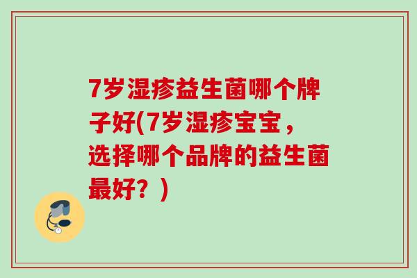 7岁益生菌哪个牌子好(7岁宝宝,选择哪个品牌的益生菌好?) 7岁益生菌哪个牌子好(7岁宝宝,选择哪个品牌的益生菌好?)