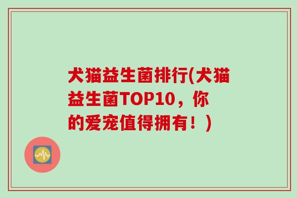 犬猫益生菌排行(犬猫益生菌TOP10,你的爱宠值得拥有!) 犬猫益生菌排行(犬猫益生菌TOP10,你的爱宠值得拥有!)
