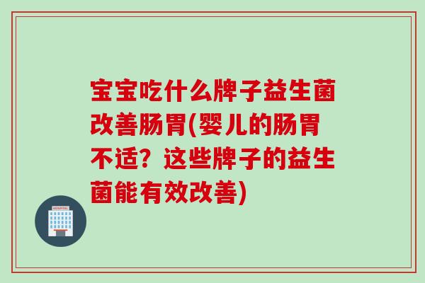 宝宝吃什么牌子益生菌改善肠胃(婴儿的肠胃不适?这些牌子的益生菌能有效改善) 宝宝吃什么牌子益生菌改善肠胃(婴儿的肠胃不适?这些牌子的益生菌能有效改善)