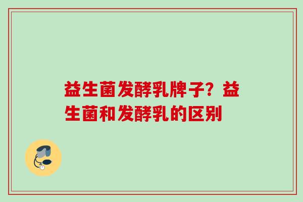 益生菌发酵乳牌子?益生菌和发酵乳的区别 益生菌发酵乳牌子?益生菌和发酵乳的区别