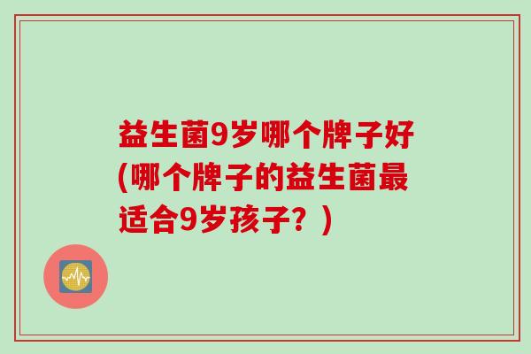 益生菌9岁哪个牌子好(哪个牌子的益生菌适合9岁孩子？)