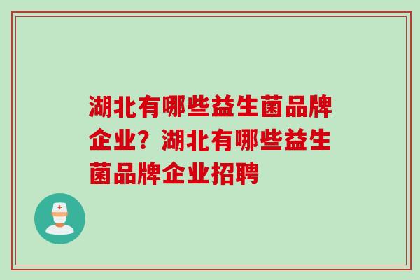湖北有哪些益生菌品牌企业?湖北有哪些益生菌品牌企业招聘 湖北有哪些益生菌品牌企业?湖北有哪些益生菌品牌企业招聘