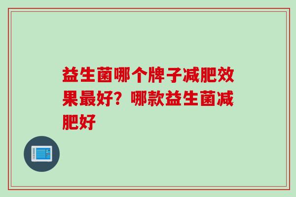 益生菌哪个牌子效果好?哪款益生菌好 益生菌哪个牌子效果好?哪款益生菌好