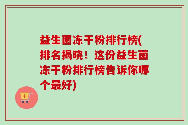 益生菌冻干粉排行榜(排名揭晓！这份益生菌冻干粉排行榜告诉你哪个好)