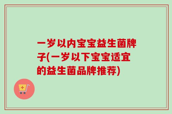 一岁以内宝宝益生菌牌子(一岁以下宝宝适宜的益生菌品牌推荐) 一岁以内宝宝益生菌牌子(一岁以下宝宝适宜的益生菌品牌推荐)