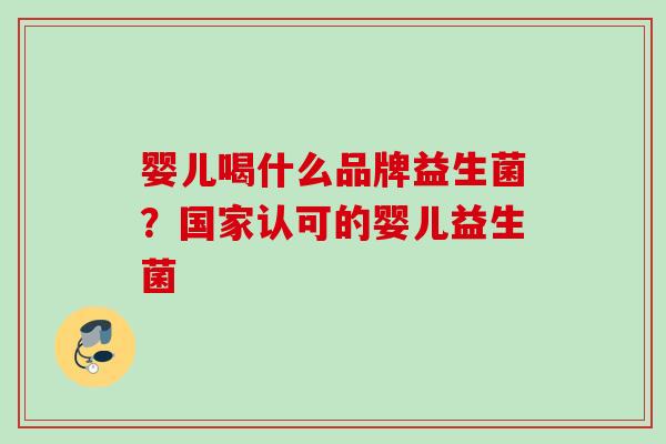 婴儿喝什么品牌益生菌？国家认可的婴儿益生菌
