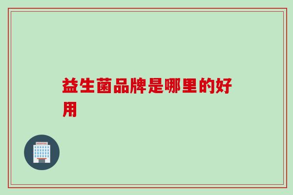 益生菌品牌是哪里的好用 益生菌品牌是哪里的好用