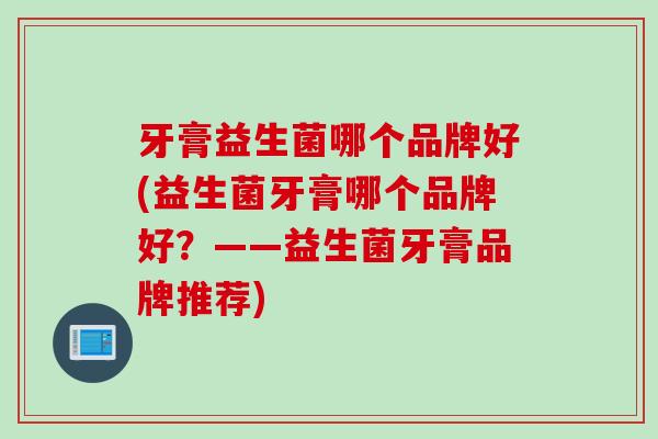牙膏益生菌哪个品牌好(益生菌牙膏哪个品牌好？——益生菌牙膏品牌推荐)