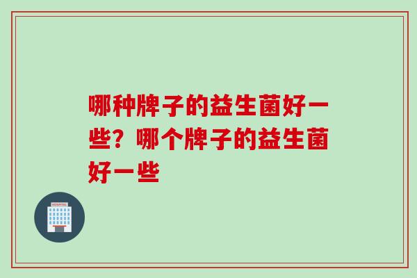 哪种牌子的益生菌好一些？哪个牌子的益生菌好一些