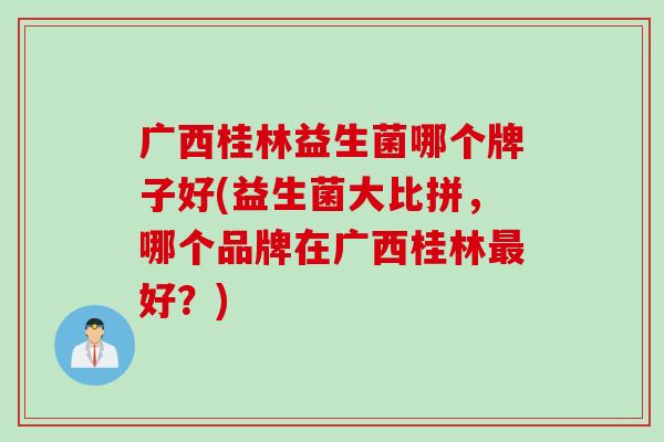 广西桂林益生菌哪个牌子好(益生菌大比拼，哪个品牌在广西桂林好？)