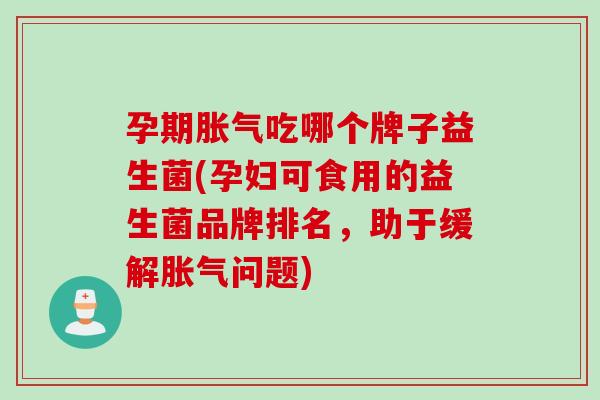 孕期吃哪个牌子益生菌(孕妇可食用的益生菌品牌排名,助于缓解问题) 孕期吃哪个牌子益生菌(孕妇可食用的益生菌品牌排名,助于缓解问题)