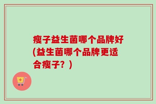 瘦子益生菌哪个品牌好(益生菌哪个品牌更适合瘦子?) 瘦子益生菌哪个品牌好(益生菌哪个品牌更适合瘦子?)