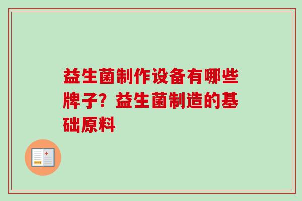 益生菌制作设备有哪些牌子?益生菌制造的基础原料 益生菌制作设备有哪些牌子?益生菌制造的基础原料