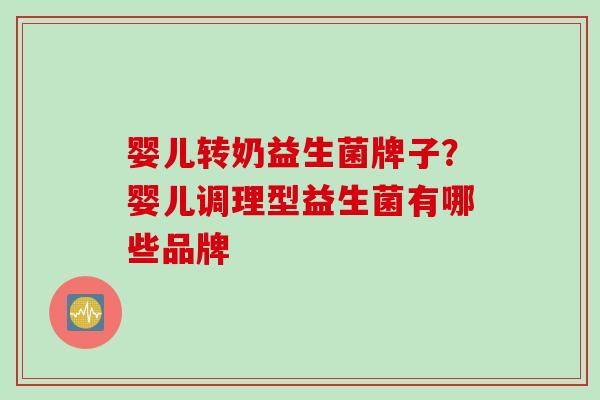 婴儿转奶益生菌牌子?婴儿调理型益生菌有哪些品牌 婴儿转奶益生菌牌子?婴儿调理型益生菌有哪些品牌
