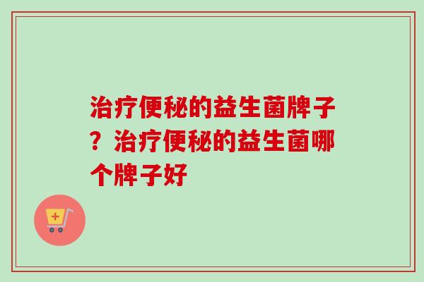 的益生菌牌子?的益生菌哪个牌子好 的益生菌牌子?的益生菌哪个牌子好