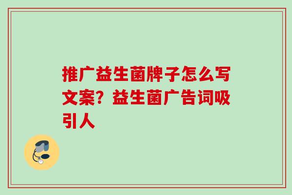 推广益生菌牌子怎么写文案?益生菌广告词吸引人 推广益生菌牌子怎么写文案?益生菌广告词吸引人