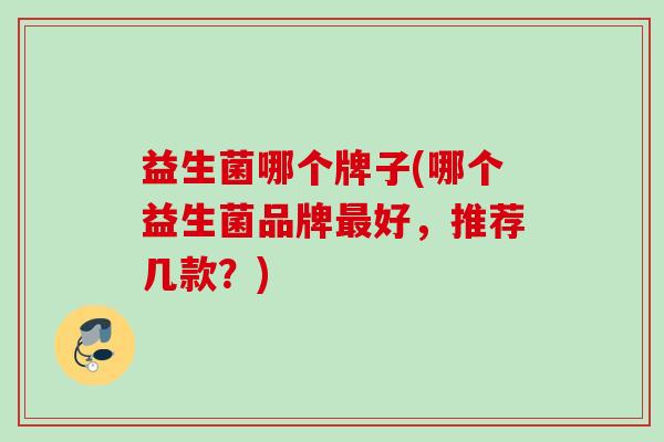 益生菌哪个牌子(哪个益生菌品牌好,推荐几款?) 益生菌哪个牌子(哪个益生菌品牌好,推荐几款?)