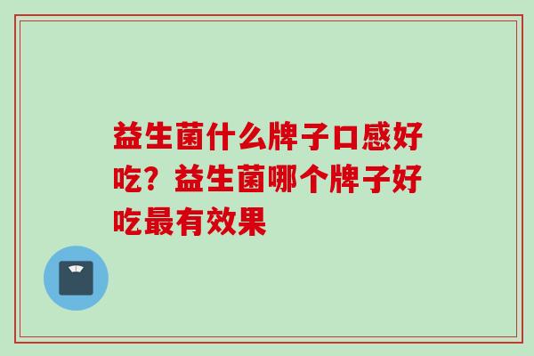 益生菌什么牌子口感好吃?益生菌哪个牌子好吃有效果 益生菌什么牌子口感好吃?益生菌哪个牌子好吃有效果