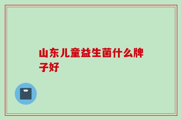 山东儿童益生菌什么牌子好 山东儿童益生菌什么牌子好