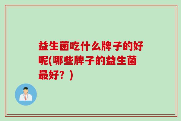 益生菌吃什么牌子的好呢(哪些牌子的益生菌好？)