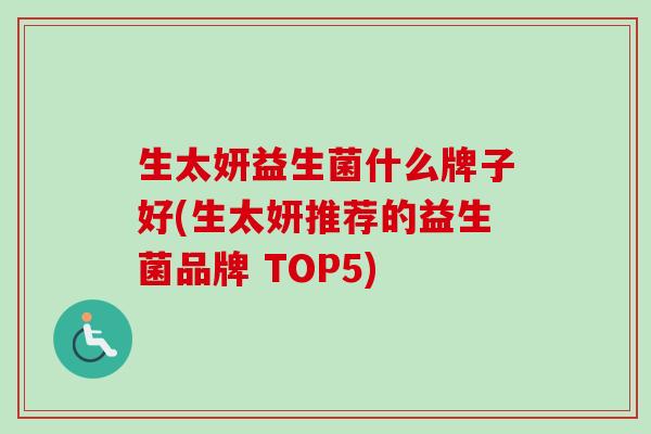 生太妍益生菌什么牌子好(生太妍推荐的益生菌品牌 TOP5)