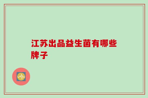 江苏出品益生菌有哪些牌子 江苏出品益生菌有哪些牌子