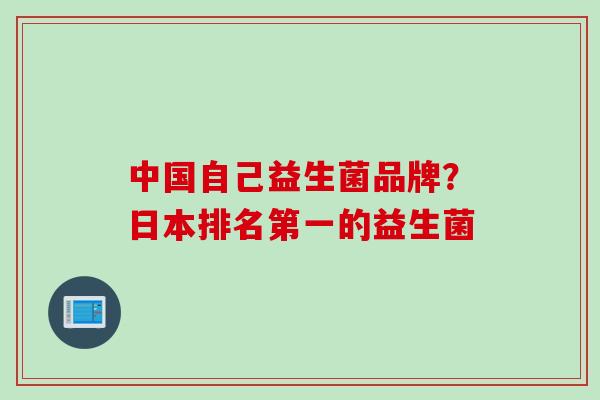 中国自己益生菌品牌?日本排名第一的益生菌 中国自己益生菌品牌?日本排名第一的益生菌