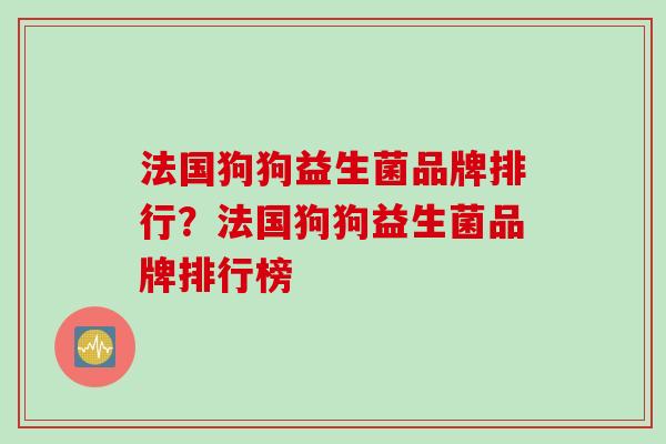 法国狗狗益生菌品牌排行?法国狗狗益生菌品牌排行榜 法国狗狗益生菌品牌排行?法国狗狗益生菌品牌排行榜