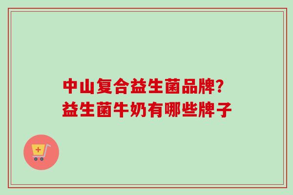 中山复合益生菌品牌?益生菌牛奶有哪些牌子 中山复合益生菌品牌?益生菌牛奶有哪些牌子