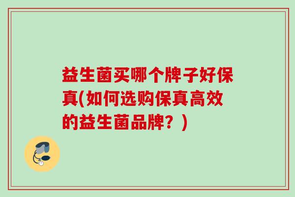 益生菌买哪个牌子好保真(如何选购保真高效的益生菌品牌?) 益生菌买哪个牌子好保真(如何选购保真高效的益生菌品牌?)