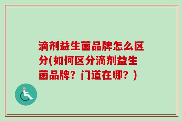 滴剂益生菌品牌怎么区分(如何区分滴剂益生菌品牌？门道在哪？)
