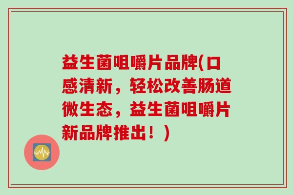 益生菌咀嚼片品牌(口感清新，轻松改善肠道微生态，益生菌咀嚼片新品牌推出！)