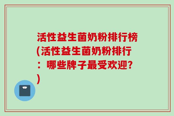 活性益生菌奶粉排行榜(活性益生菌奶粉排行：哪些牌子受欢迎？)
