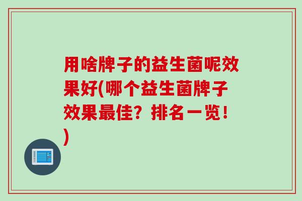 用啥牌子的益生菌呢效果好(哪个益生菌牌子效果佳？排名一览！)