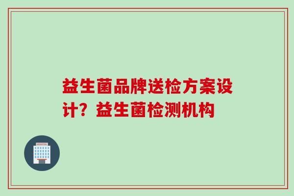 益生菌品牌送检方案设计？益生菌检测机构
